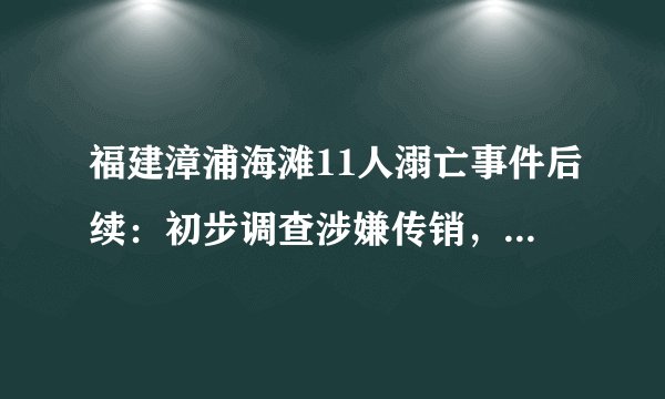 福建漳浦海滩11人溺亡事件后续：初步调查涉嫌传销，当天系团建
