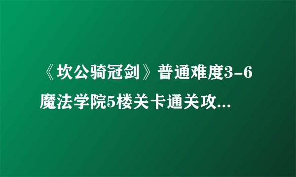 《坎公骑冠剑》普通难度3-6魔法学院5楼关卡通关攻略_坎公骑冠剑
