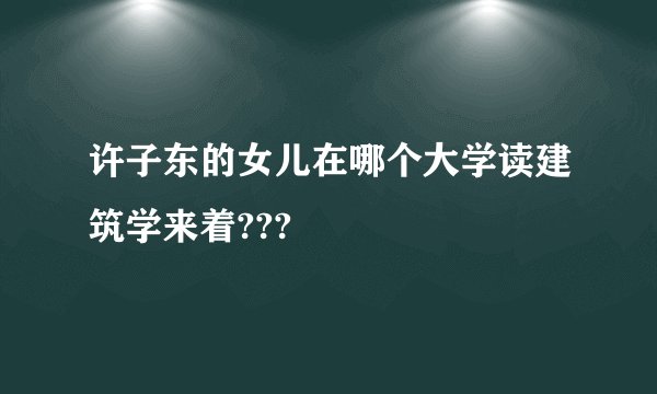 许子东的女儿在哪个大学读建筑学来着???
