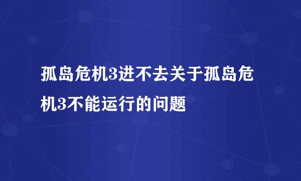 孤岛危机3进不去关于孤岛危机3不能运行的问题
