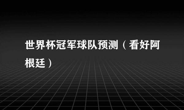 世界杯冠军球队预测（看好阿根廷）