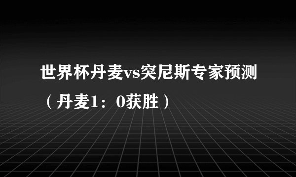 世界杯丹麦vs突尼斯专家预测（丹麦1：0获胜）