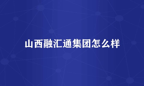 山西融汇通集团怎么样