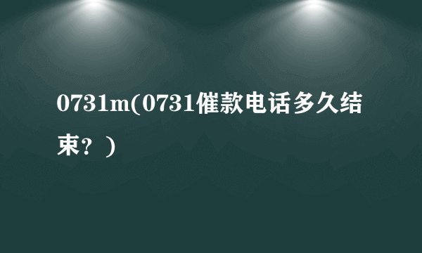 0731m(0731催款电话多久结束?)
