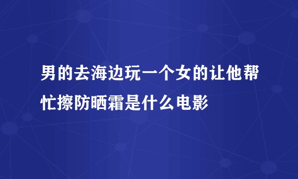 男的去海边玩一个女的让他帮忙擦防晒霜是什么电影