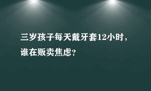 三岁孩子每天戴牙套12小时，谁在贩卖焦虑？