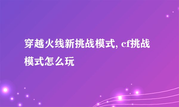 穿越火线新挑战模式, cf挑战模式怎么玩