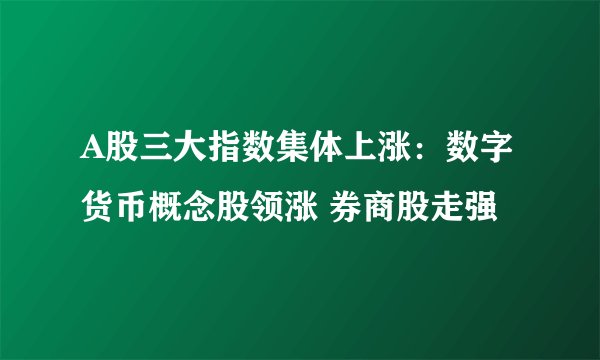 A股三大指数集体上涨：数字货币概念股领涨 券商股走强