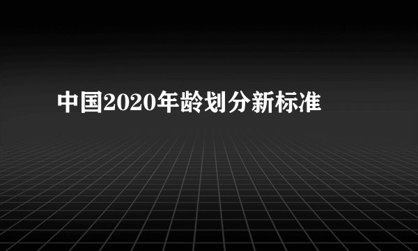 中国2020年龄划分新标准