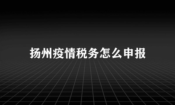 扬州疫情税务怎么申报