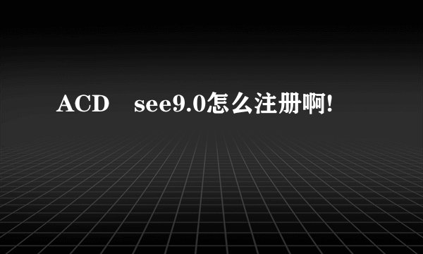 ACD see9.0怎么注册啊!