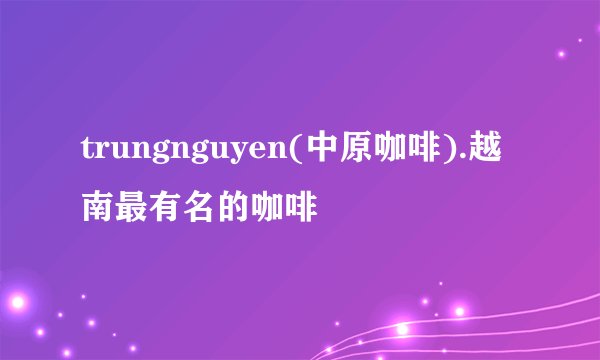 trungnguyen(中原咖啡).越南最有名的咖啡