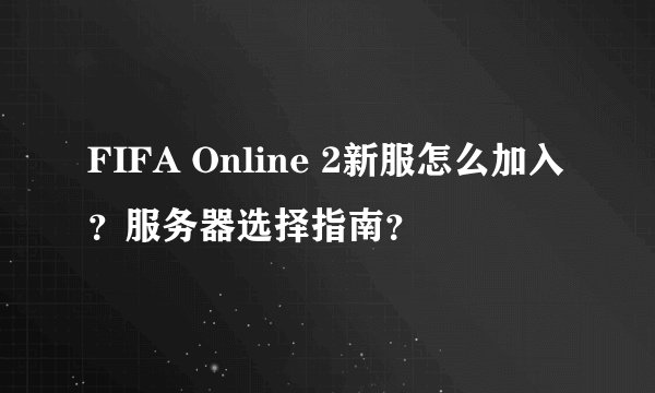 FIFA Online 2新服怎么加入？服务器选择指南？