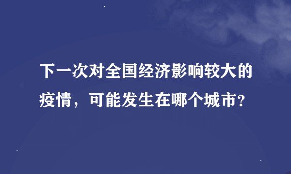 下一次对全国经济影响较大的疫情，可能发生在哪个城市？