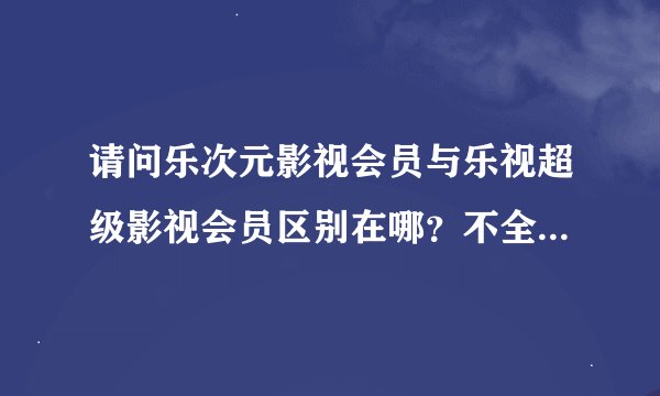 请问乐次元影视会员与乐视超级影视会员区别在哪？不全是购买的电视会员吗?