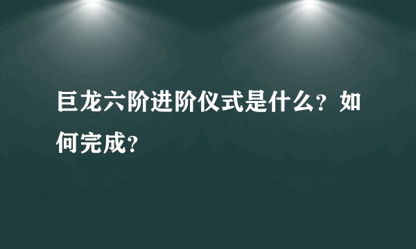 巨龙六阶进阶仪式是什么？如何完成？