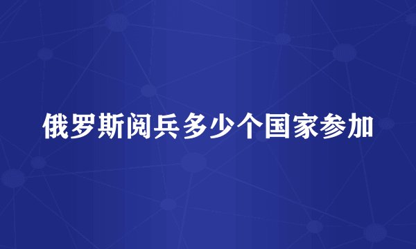 俄罗斯阅兵多少个国家参加