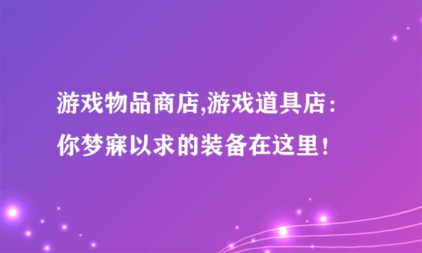 游戏物品商店,游戏道具店：你梦寐以求的装备在这里！