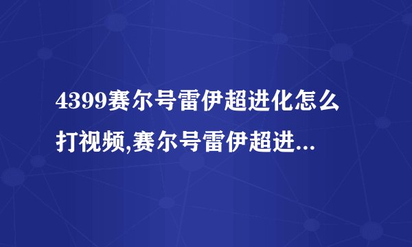 4399赛尔号雷伊超进化怎么打视频,赛尔号雷伊超进化在哪里