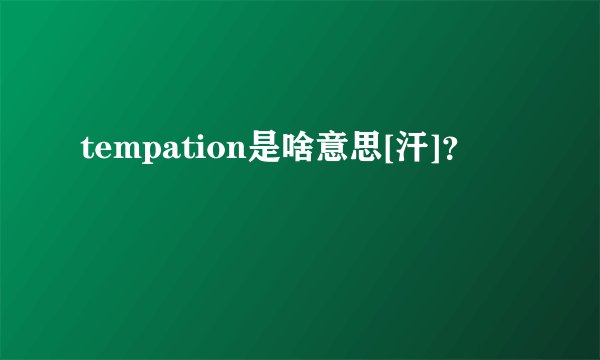 tempation是啥意思[汗]？