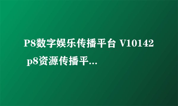 P8数字娱乐传播平台 V10142 p8资源传播平台 下载 免费 p8 com数字平台