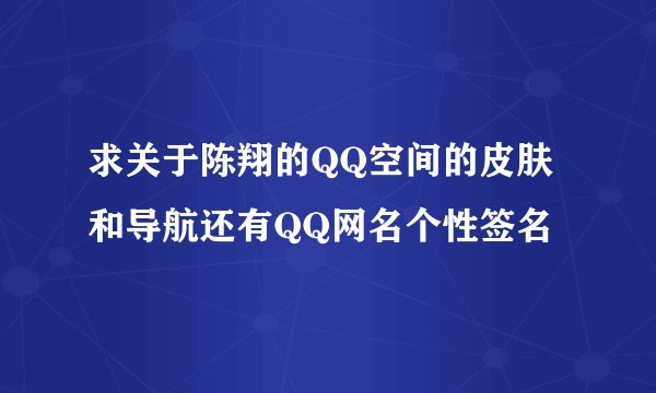 求关于陈翔的QQ空间的皮肤和导航还有QQ网名个性签名