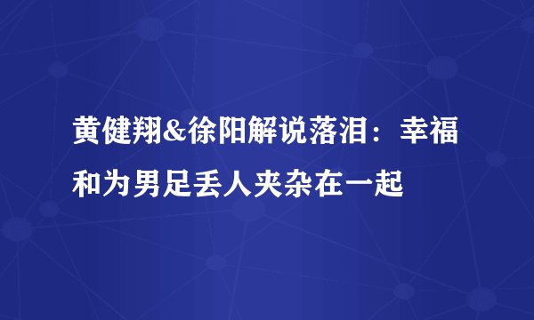 黄健翔&徐阳解说落泪：幸福和为男足丢人夹杂在一起