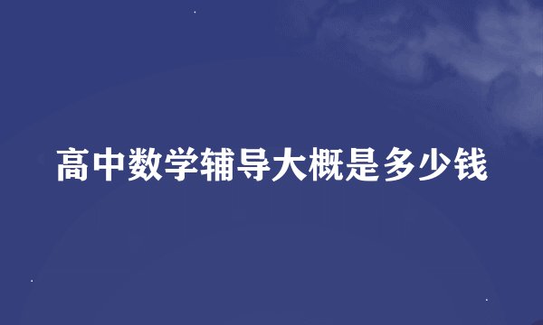 高中数学辅导大概是多少钱