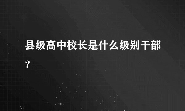 县级高中校长是什么级别干部？
