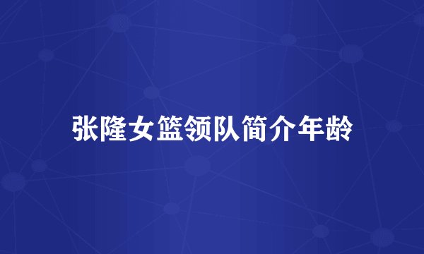 张隆女篮领队简介年龄