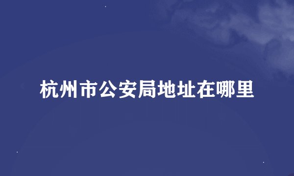 杭州市公安局地址在哪里