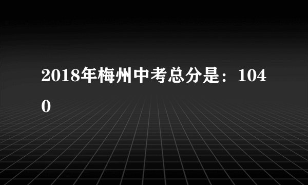 2018年梅州中考总分是：1040
