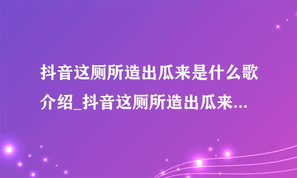 抖音这厕所造出瓜来是什么歌介绍_抖音这厕所造出瓜来是什么歌是什么