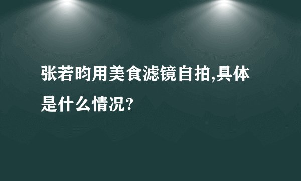 张若昀用美食滤镜自拍,具体是什么情况?