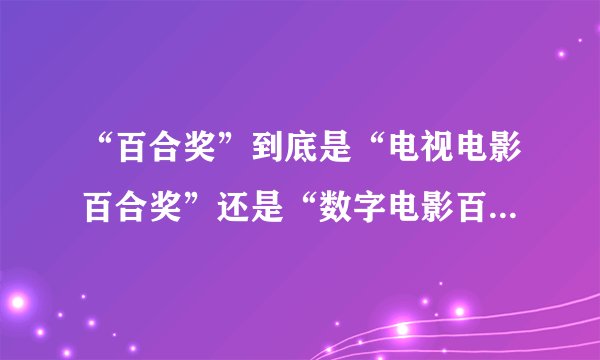 “百合奖”到底是“电视电影百合奖”还是“数字电影百合奖”呀？