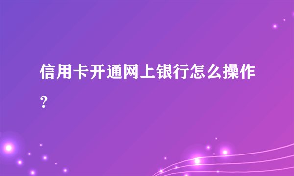 信用卡开通网上银行怎么操作？