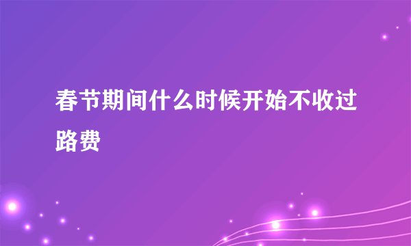 春节期间什么时候开始不收过路费
