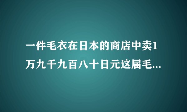一件毛衣在日本的商店中卖1万九千九百八十日元这届毛衣价值人民币多少元当时