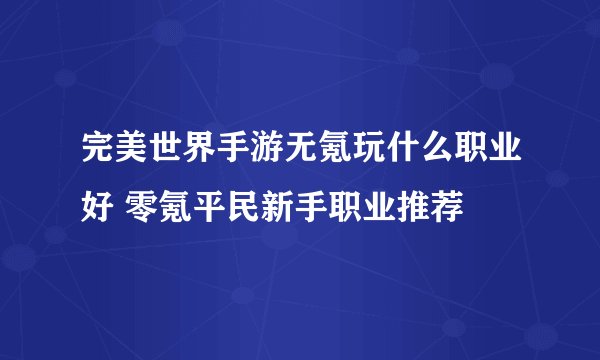 完美世界手游无氪玩什么职业好 零氪平民新手职业推荐
