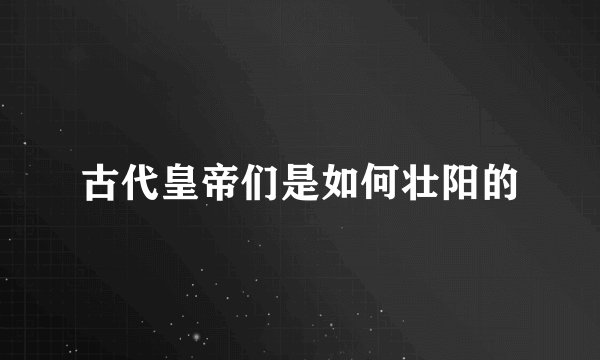 古代皇帝们是如何壮阳的