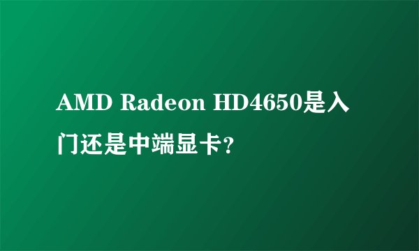 AMD Radeon HD4650是入门还是中端显卡？