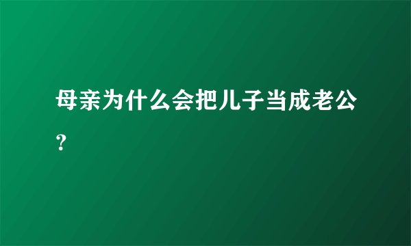 母亲为什么会把儿子当成老公？