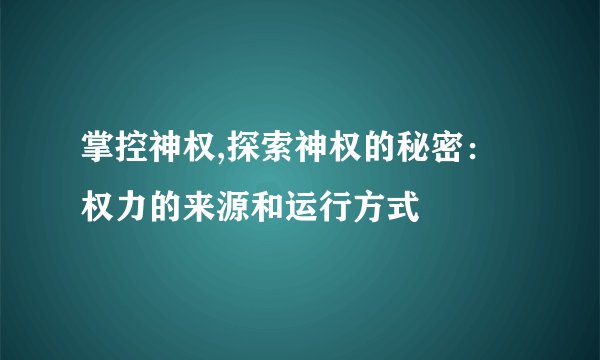 掌控神权,探索神权的秘密：权力的来源和运行方式
