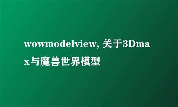 wowmodelview, 关于3Dmax与魔兽世界模型