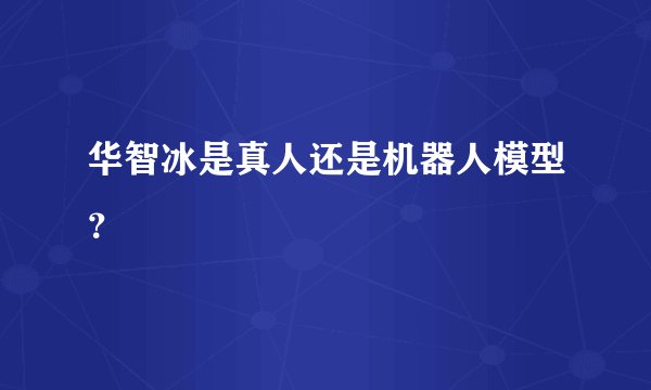华智冰是真人还是机器人模型？