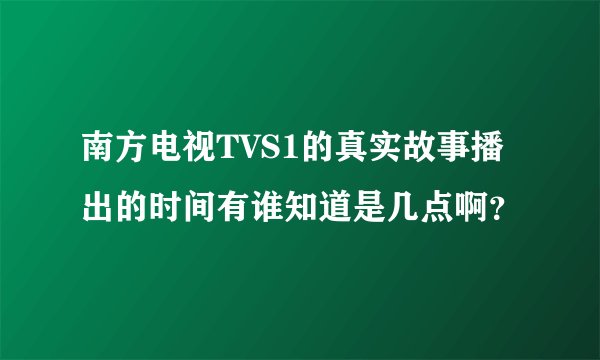 南方电视TVS1的真实故事播出的时间有谁知道是几点啊?
