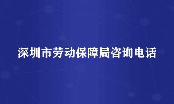 深圳市劳动保障局咨询电话