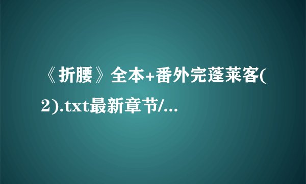 《折腰》全本+番外完蓬莱客(2).txt最新章节/全集txt免费下载