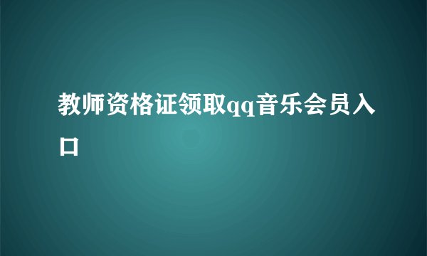 教师资格证领取qq音乐会员入口