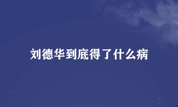 刘德华到底得了什么病